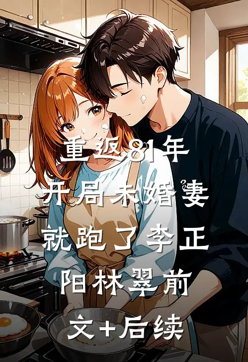 重返81年，开局未婚妻就跑了李正阳林翠前文+后续