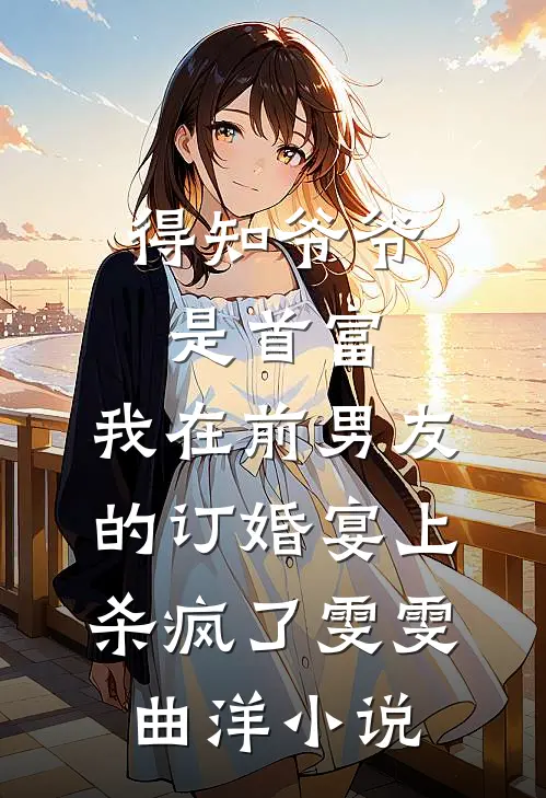 得知爷爷是首富，我在前男友的订婚宴上杀疯了雯雯曲洋小说