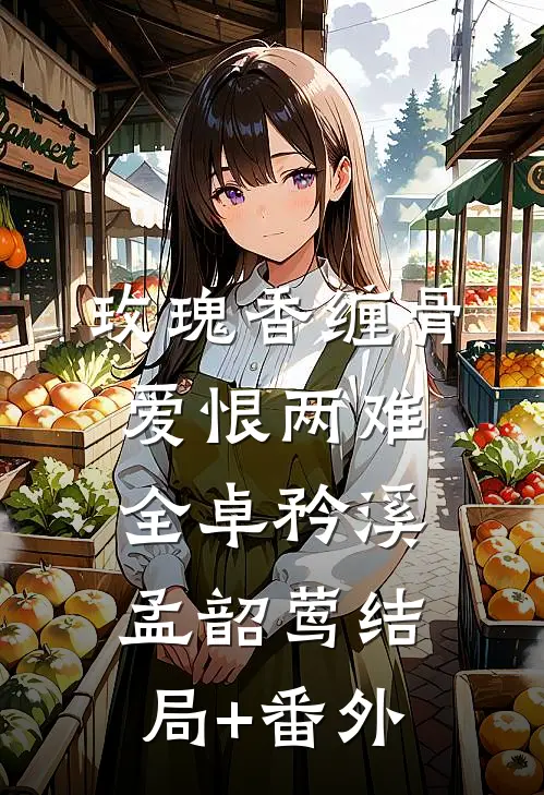玫瑰香缠骨，爱恨两难全卓矜溪孟韶莺结局+番外