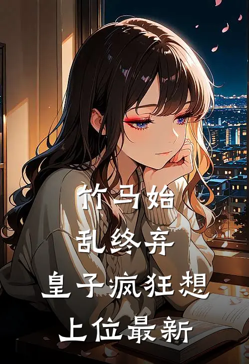 竹马始乱终弃，皇子疯狂想上位最新