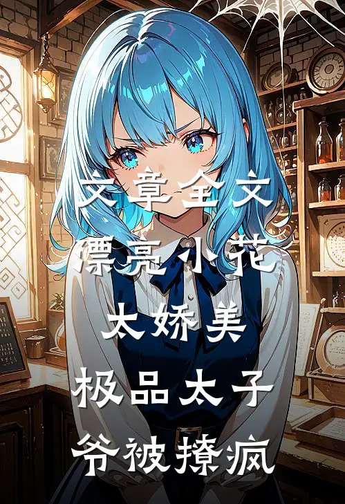 文章全文漂亮小花太娇美，极品太子爷被撩疯