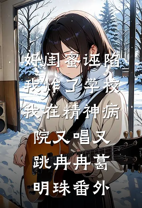 好闺蜜诬陷我炸了学校，我在精神病院又唱又跳冉冉葛明珠 番外