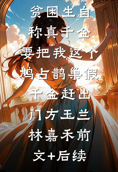 贫困生自称真千金，要把我这个鸠占鹊巢假千金赶出门方玉兰林嘉禾前文+后续