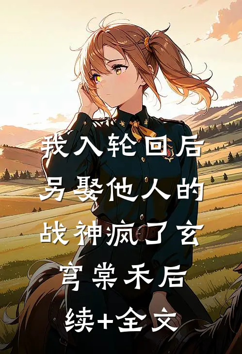 我入轮回后，另娶他人的战神疯了玄穹棠禾后续+全文