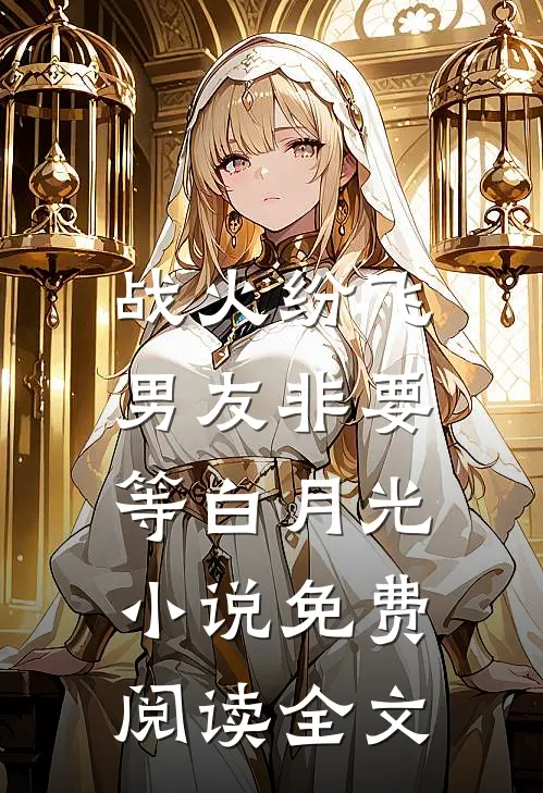战火纷飞，男友非要等白月光小说免费阅读全文