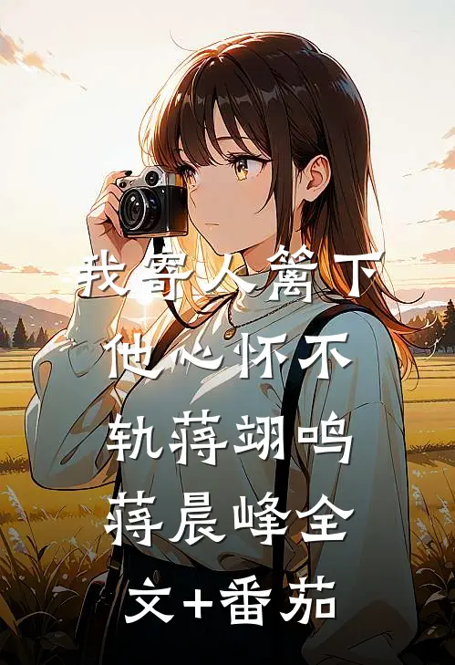 我寄人篱下，他心怀不轨蒋翊鸣蒋晨峰全文+番茄