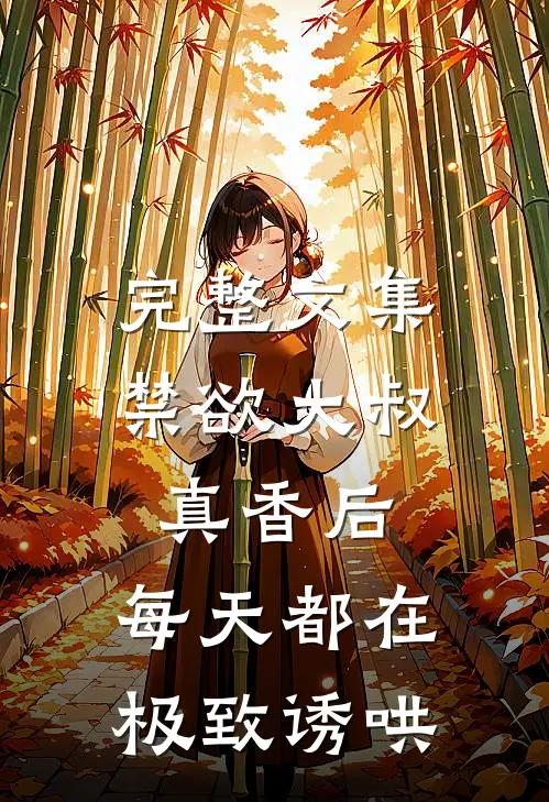 完整文集禁欲大叔真香后，每天都在极致诱哄
