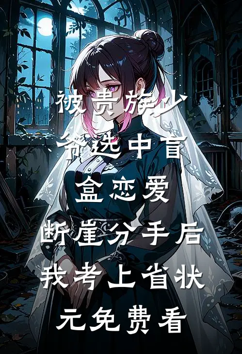被贵族少爷选中盲盒恋爱，断崖分手后我考上省状元免费看