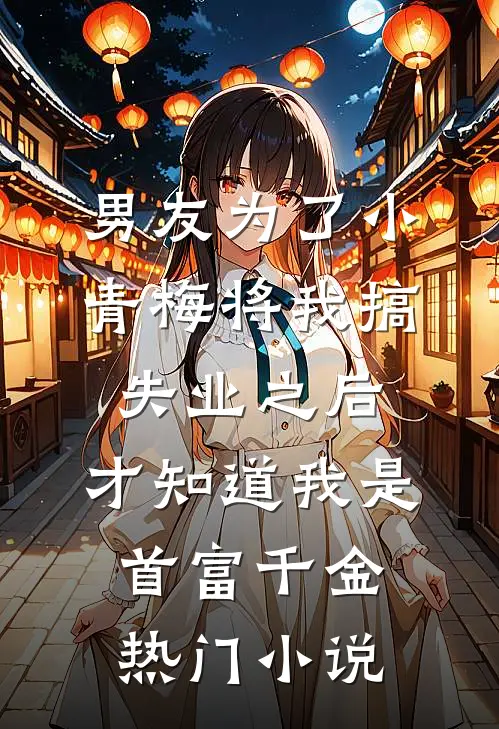 男友为了小青梅将我搞失业之后，才知道我是首富千金热门小说