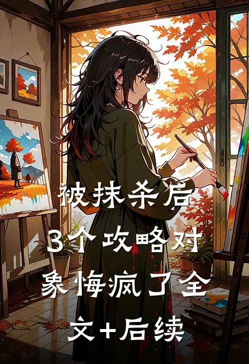 被抹杀后，3个攻略对象悔疯了全文+后续