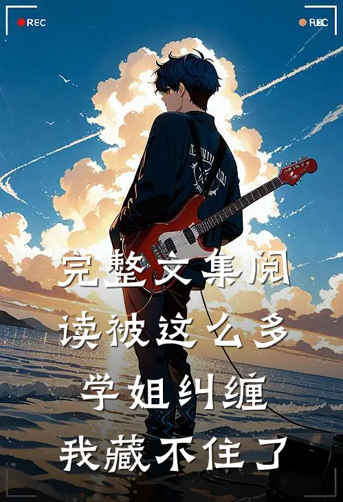 完整文集阅读被这么多学姐纠缠，我藏不住了