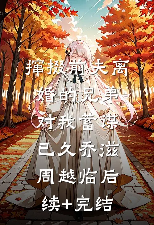 撺掇前夫离婚的兄弟对我蓄谋已久乔滋周越临后续+完结