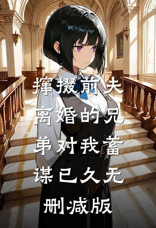 撺掇前夫离婚的兄弟对我蓄谋已久无删减版