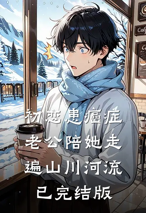 初恋患癌症，老公陪她走遍山川河流已完结版