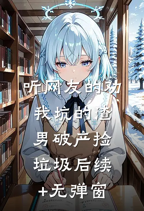 听网友的劝，我坑的渣男破产捡垃圾后续+无弹窗
