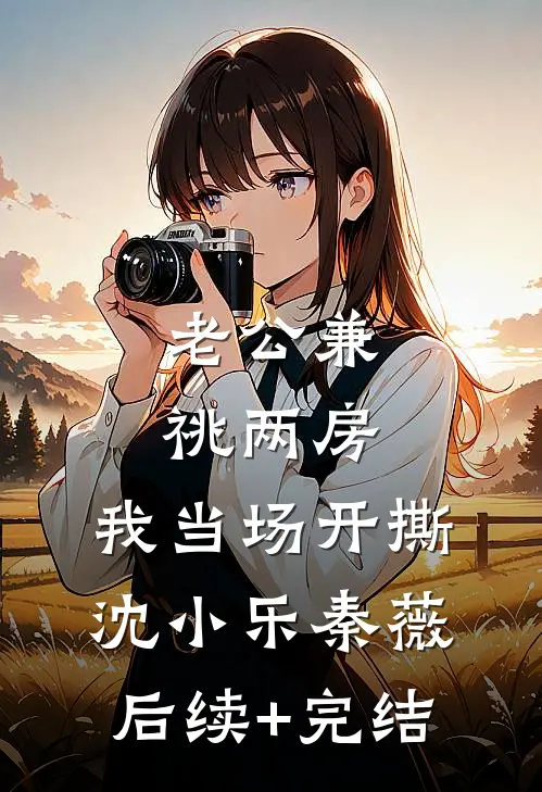 老公兼祧两房，我当场开撕沈小乐秦薇后续+完结