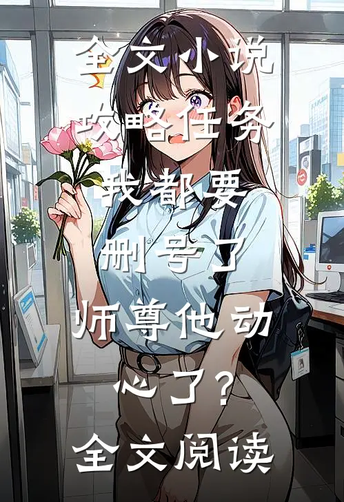 全文小说攻略任务:我都要删号了,师尊他动心了?全文阅读