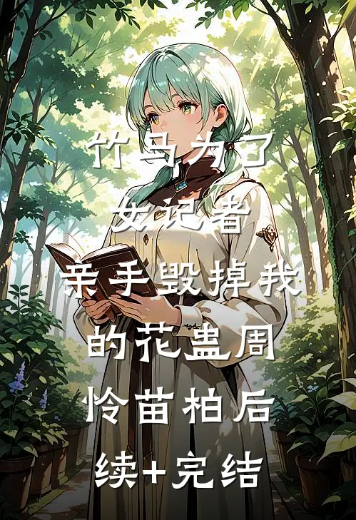 竹马为了女记者，亲手毁掉我的花蛊周怜苗柏后续+完结