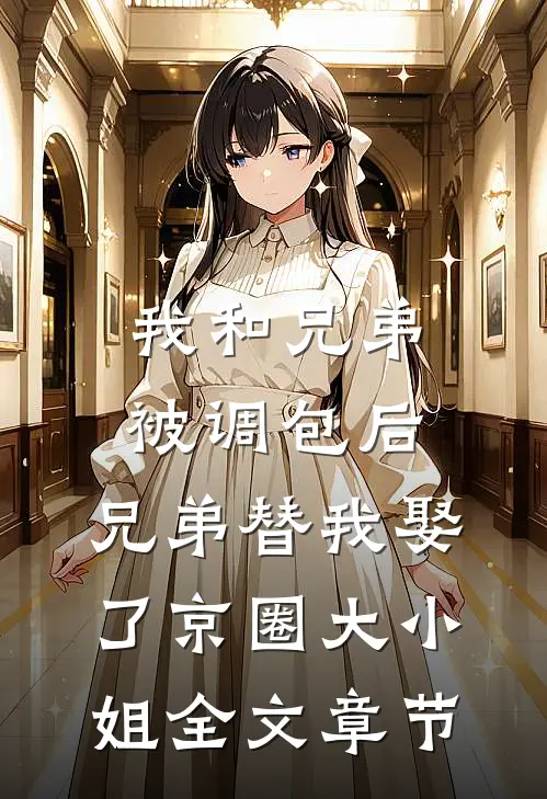我和兄弟被调包后，兄弟替我娶了京圈大小姐全文章节