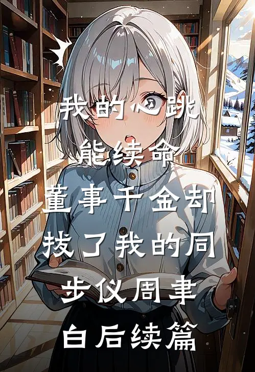 我的心跳能续命，董事千金却拔了我的同步仪周聿白后续篇