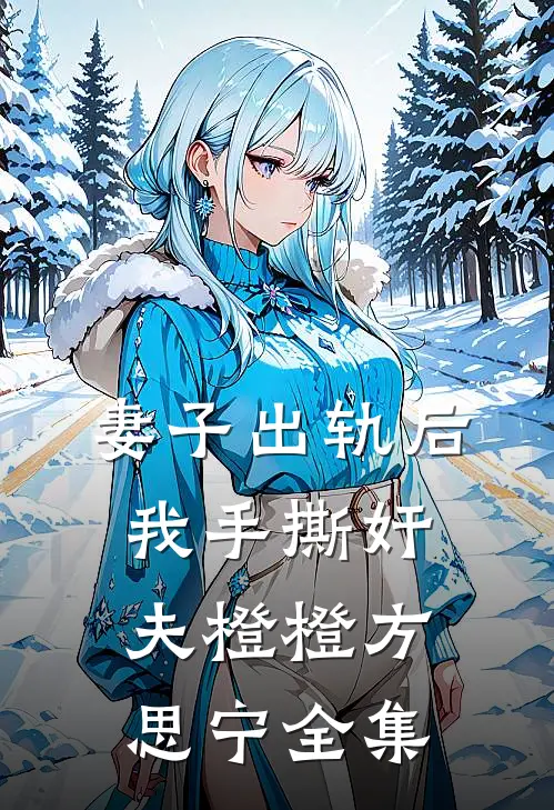 妻子出轨后，我手撕奸夫橙橙方思宁 全集