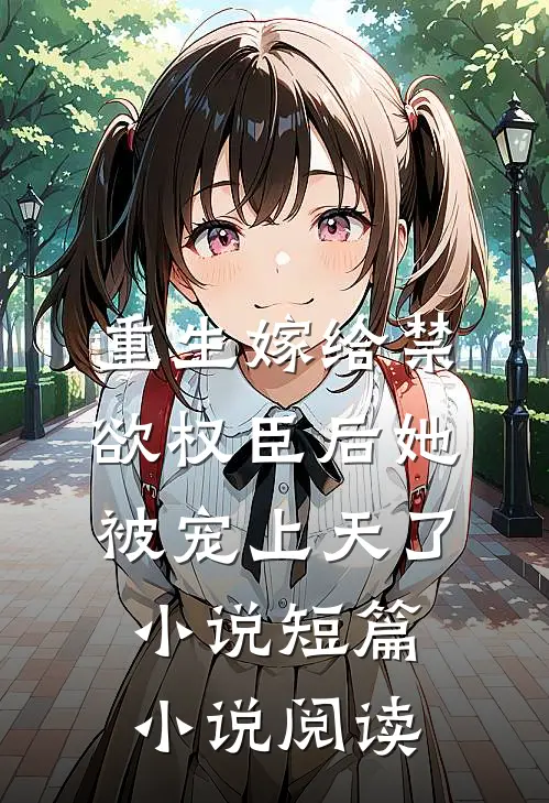 重生嫁给禁欲权臣后她被宠上天了小说短篇小说阅读