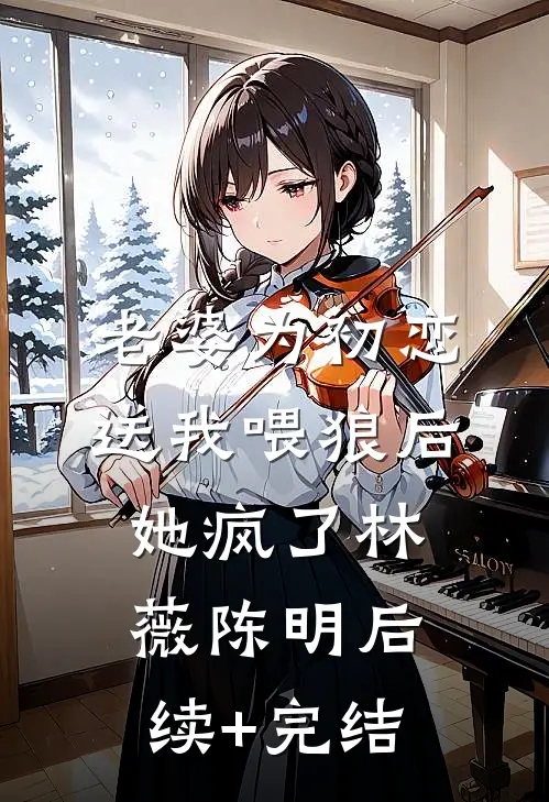 老婆为初恋送我喂狼后，她疯了林薇陈明后续+完结