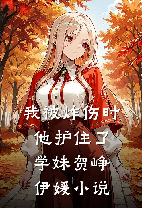 我被炸伤时，他护住了学妹贺峥伊媛小说