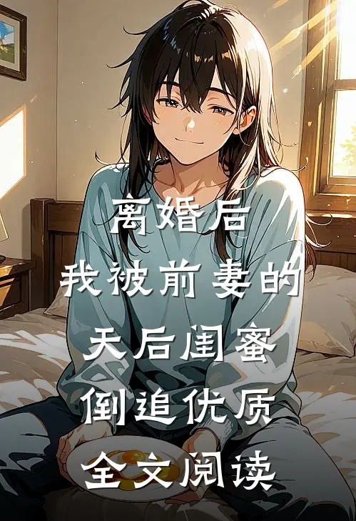 离婚后：我被前妻的天后闺蜜倒追优质全文阅读