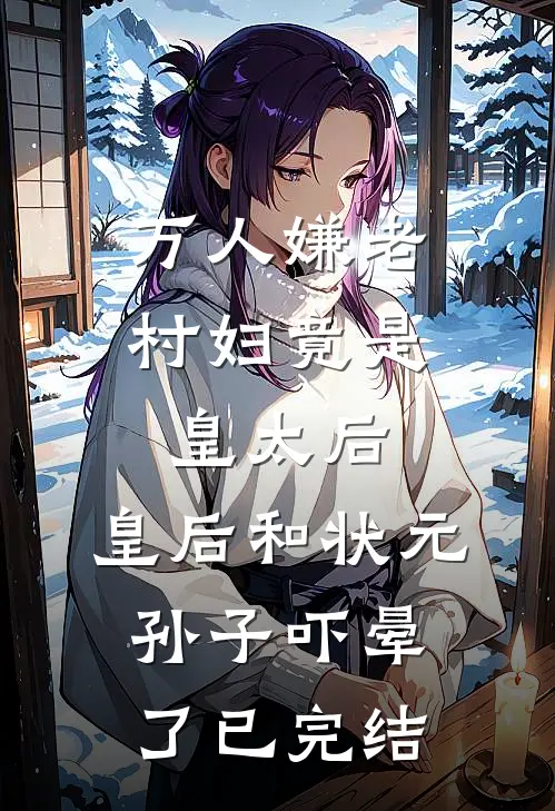 万人嫌老村妇竟是皇太后，皇后和状元孙子吓晕了已完结