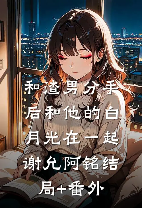 和渣男分手后和他的白月光在一起谢允阿铭结局+番外