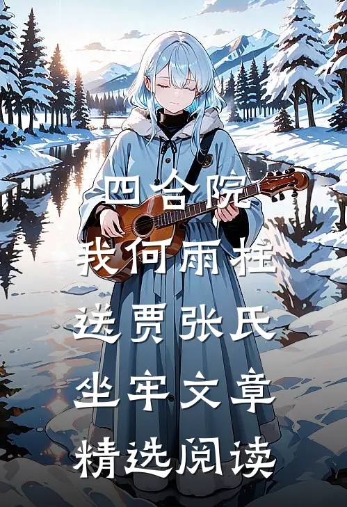 四合院：我何雨柱，送贾张氏坐牢文章精选阅读