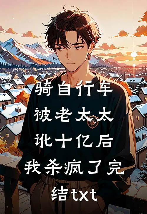 骑自行车被老太太讹十亿后，我杀疯了完结txt