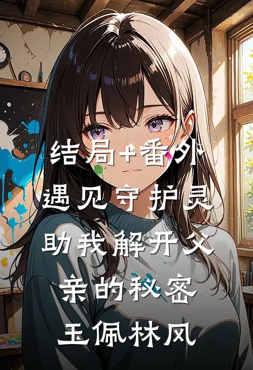 结局+番外遇见守护灵，助我解开父亲的秘密玉佩林风