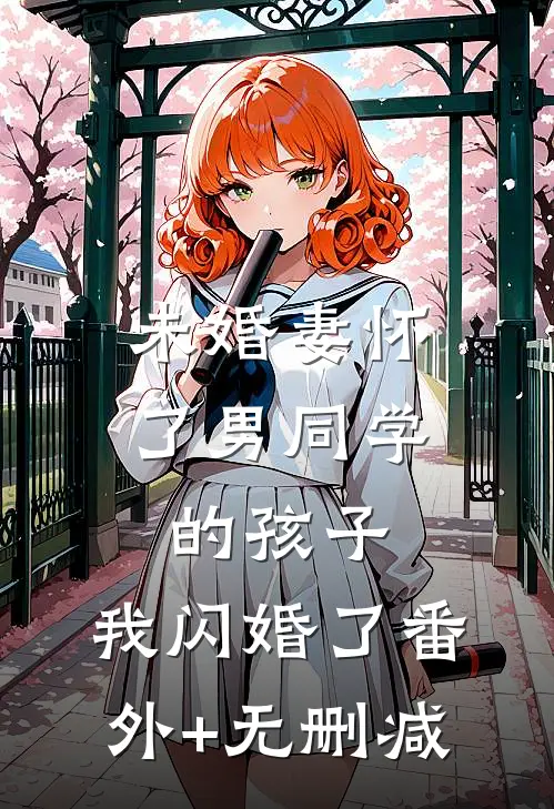 未婚妻怀了男同学的孩子，我闪婚了番外+无删减