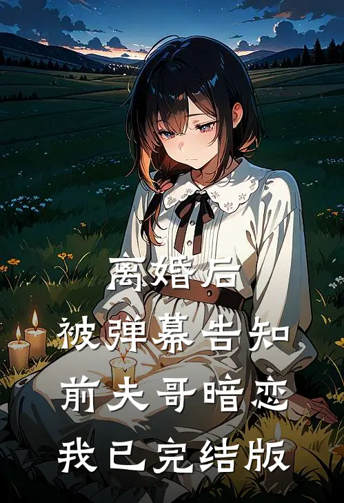 离婚后，被弹幕告知前夫哥暗恋我已完结版