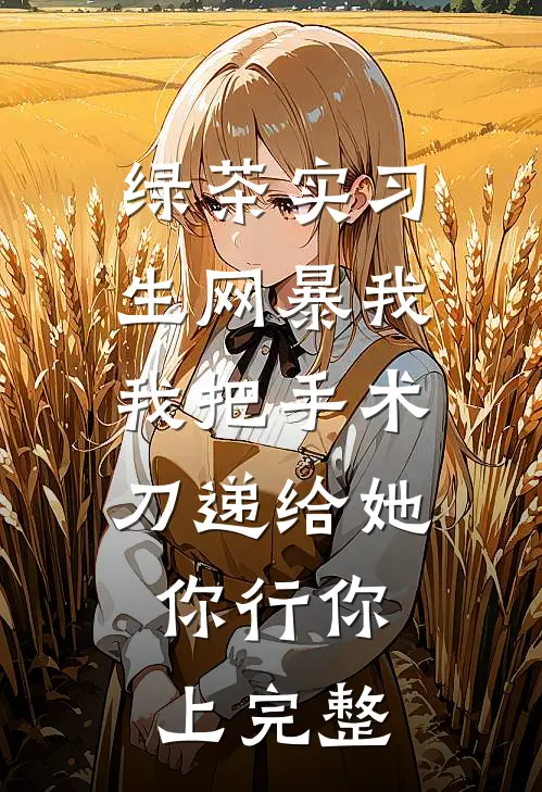 绿茶实习生网暴我，我把手术刀递给她：你行你上完整