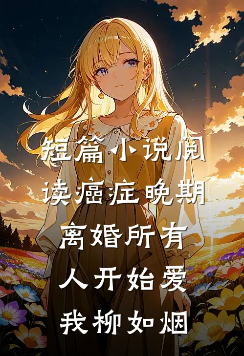 短篇小说阅读癌症晚期离婚所有人开始爱我柳如烟