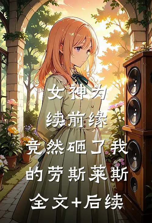 女神为续前缘，竟然砸了我的劳斯莱斯全文+后续