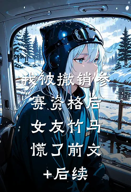我被撤销参赛资格后，女友竹马慌了前文+后续