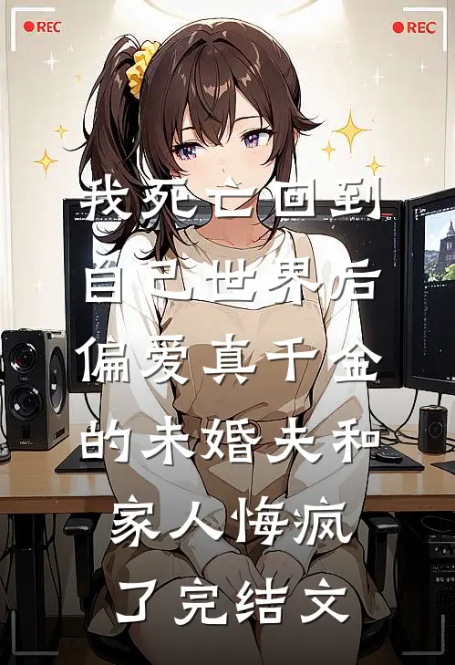 我死亡回到自己世界后，偏爱真千金的未婚夫和家人悔疯了完结文