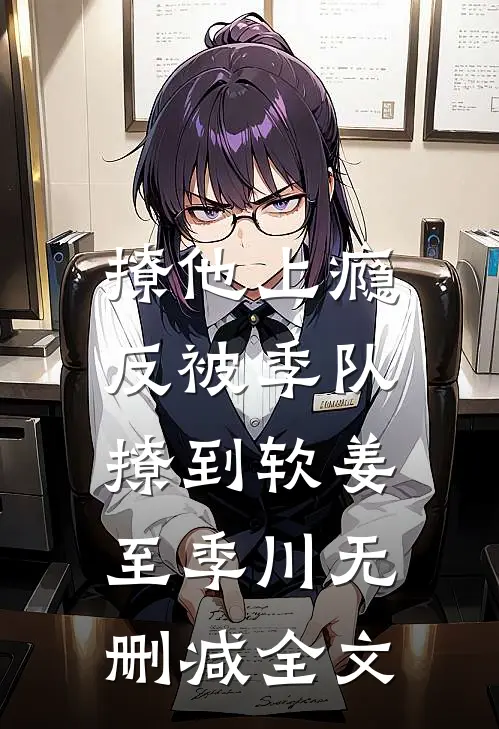 撩他上瘾，反被季队撩到软姜至季川无删减全文