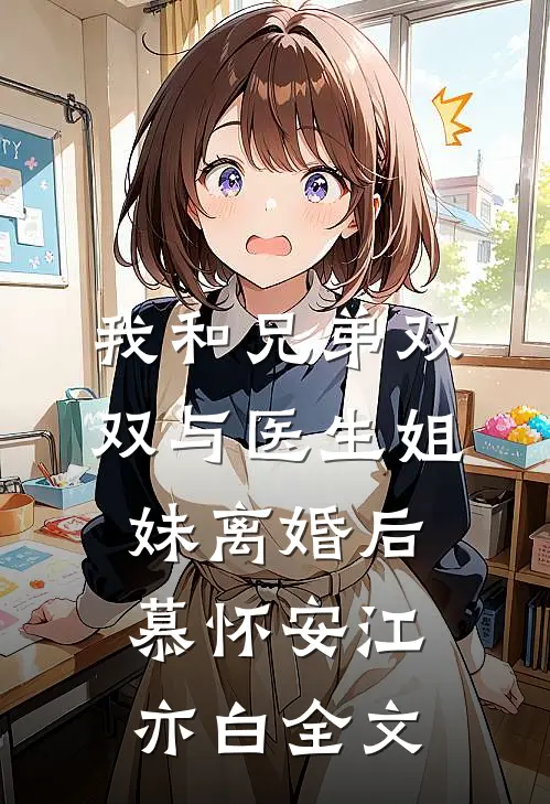 我和兄弟双双与医生姐妹离婚后慕怀安江亦白全文