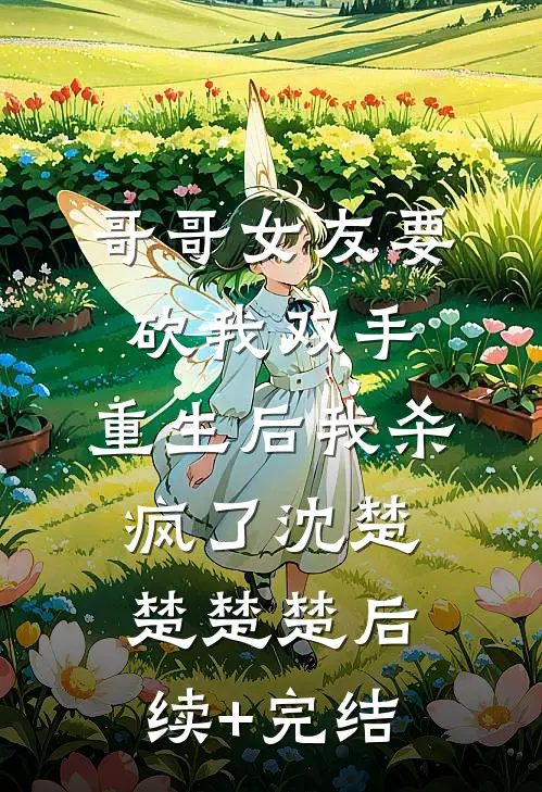 哥哥女友要砍我双手，重生后我杀疯了沈楚楚楚楚后续+完结