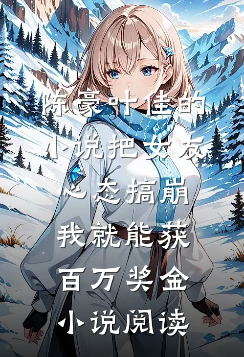 陈豪叶佳的小说把女友心态搞崩我就能获百万奖金小说阅读
