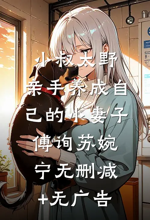 小叔太野，亲手养成自己的小妻子傅询苏婉宁无删减+无广告