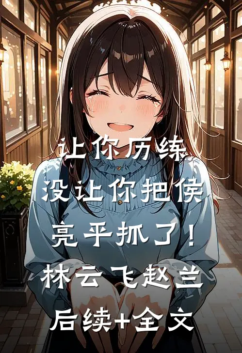 让你历练，没让你把侯亮平抓了！林云飞赵兰后续+全文