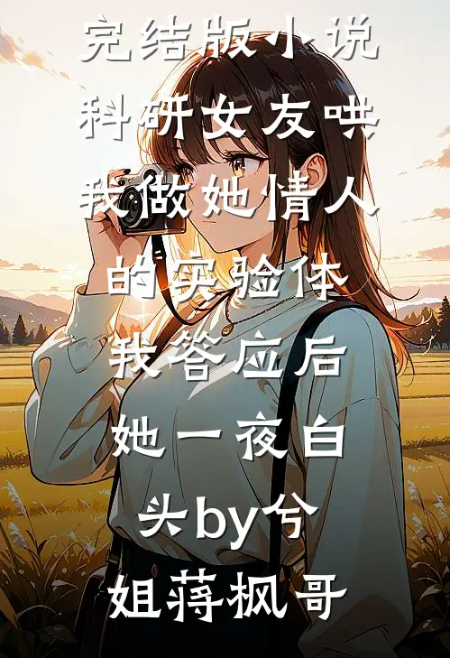 完结版小说科研女友哄我做她情人的实验体，我答应后她一夜白头by兮姐蒋枫哥