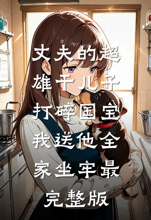 丈夫的超雄干儿子打碎国宝，我送他全家坐牢最完整版