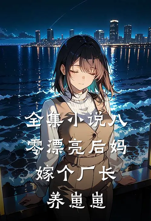 全集小说八零漂亮后妈，嫁个厂长养崽崽